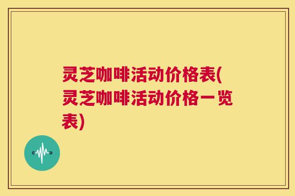 灵芝咖啡活动价格表(灵芝咖啡活动价格一览表) 第1张 灵芝咖啡活动价格表(灵芝咖啡活动价格一览表) 第1张
