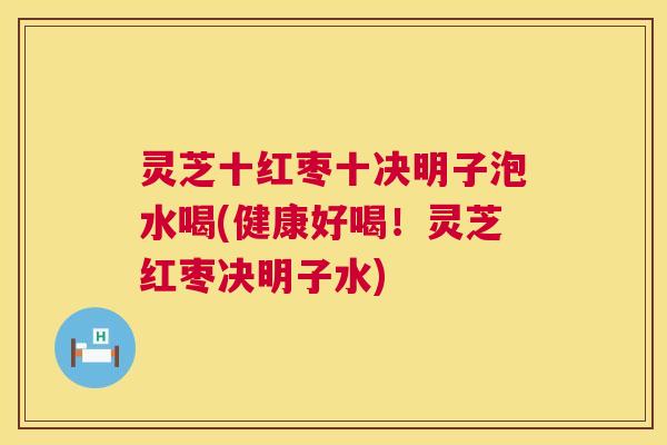 灵芝十红枣十决明子泡水喝(健康好喝！灵芝红枣决明子水)  第1张
