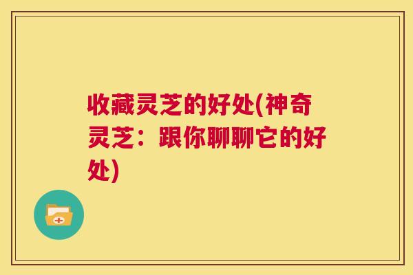 收藏灵芝的好处(神奇灵芝:跟你聊聊它的好处) 第1张 收藏灵芝的好处(神奇灵芝:跟你聊聊它的好处) 第1张