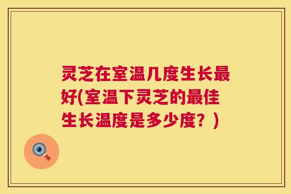 灵芝在室温几度生长最好(室温下灵芝的最佳生长温度是多少度?) 第1张 灵芝在室温几度生长最好(室温下灵芝的最佳生长温度是多少度?) 第1张