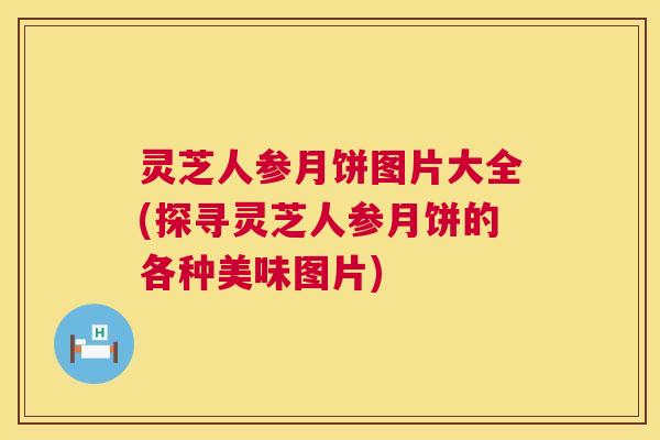 灵芝人参月饼图片大全(探寻灵芝人参月饼的各种美味图片) 第1张 灵芝人参月饼图片大全(探寻灵芝人参月饼的各种美味图片) 第1张