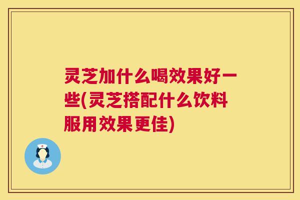 灵芝加什么喝效果好一些(灵芝搭配什么饮料服用效果更佳)  第1张