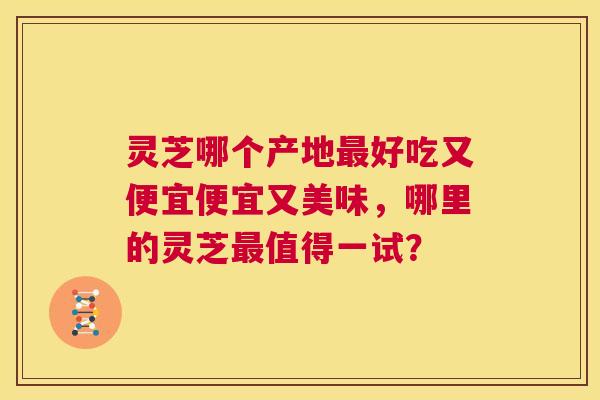 灵芝哪个产地最好吃又便宜便宜又美味,哪里的灵芝最值得一试? 第1张 灵芝哪个产地最好吃又便宜便宜又美味,哪里的灵芝最值得一试? 第1张