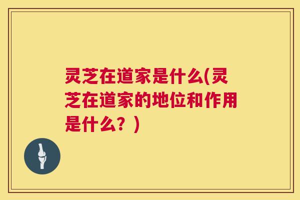 灵芝在道家是什么(灵芝在道家的地位和作用是什么？)  第1张