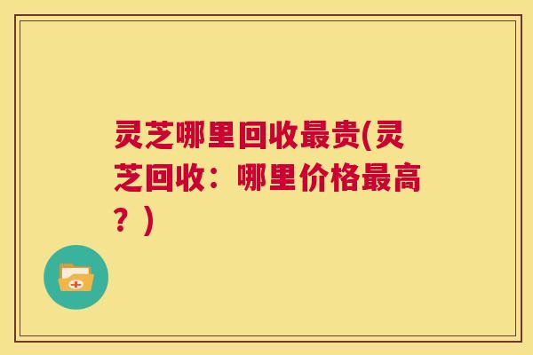 灵芝哪里回收最贵(灵芝回收:哪里价格最高?) 第1张 灵芝哪里回收最贵(灵芝回收:哪里价格最高?) 第1张