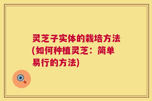 灵芝子实体的栽培方法(如何种植灵芝:简单易行的方法) 第1张 灵芝子实体的栽培方法(如何种植灵芝:简单易行的方法) 第1张