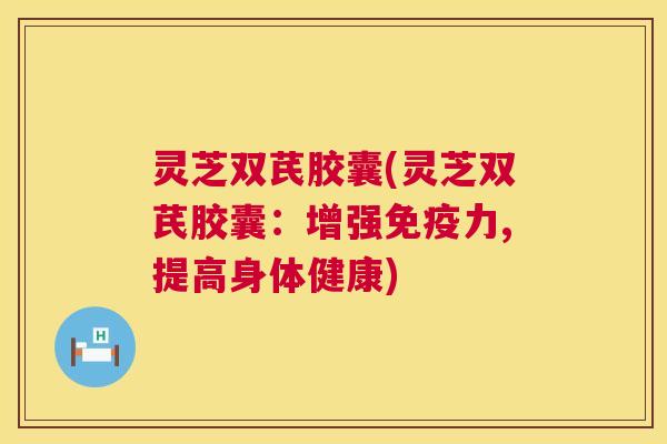 灵芝双芪胶囊(灵芝双芪胶囊:增强免疫力,提高身体健康) 第1张 灵芝双芪胶囊(灵芝双芪胶囊:增强免疫力,提高身体健康) 第1张