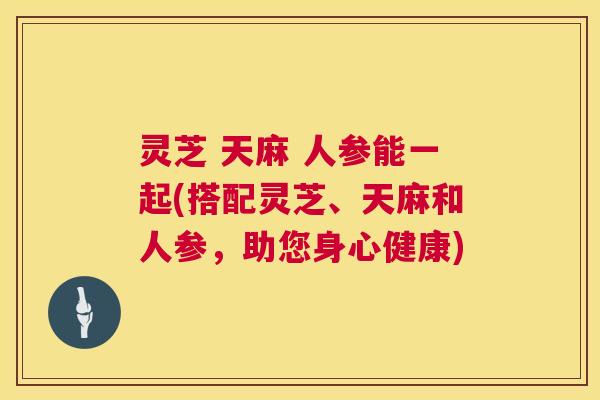 灵芝 天麻 人参能一起(搭配灵芝、天麻和人参,助您身心健康) 第1张 灵芝 天麻 人参能一起(搭配灵芝、天麻和人参,助您身心健康) 第1张