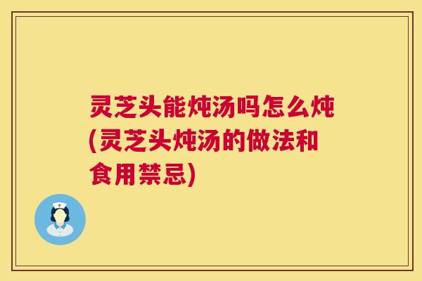灵芝头能炖汤吗怎么炖(灵芝头炖汤的做法和食用禁忌) 第1张 灵芝头能炖汤吗怎么炖(灵芝头炖汤的做法和食用禁忌) 第1张