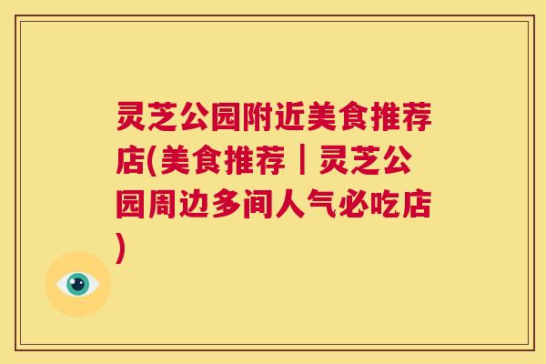 灵芝公园附近美食推荐店(美食推荐|灵芝公园周边多间人气必吃店) 第1张 灵芝公园附近美食推荐店(美食推荐|灵芝公园周边多间人气必吃店) 第1张