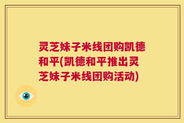 灵芝妹子米线团购凯德和平(凯德和平推出灵芝妹子米线团购活动)  第1张