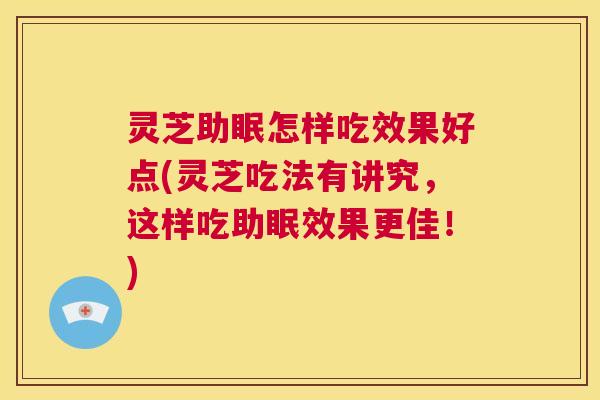 灵芝助眠怎样吃效果好点(灵芝吃法有讲究，这样吃助眠效果更佳！)  第1张