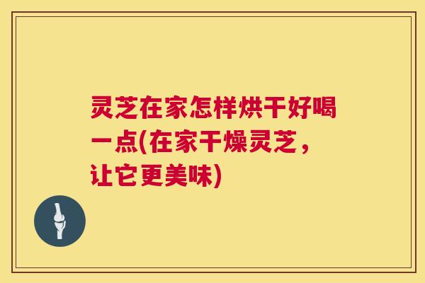 灵芝在家怎样烘干好喝一点(在家干燥灵芝,让它更美味) 第1张 灵芝在家怎样烘干好喝一点(在家干燥灵芝,让它更美味) 第1张