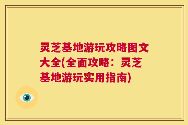 灵芝基地游玩攻略图文大全(全面攻略:灵芝基地游玩实用指南) 第1张 灵芝基地游玩攻略图文大全(全面攻略:灵芝基地游玩实用指南) 第1张