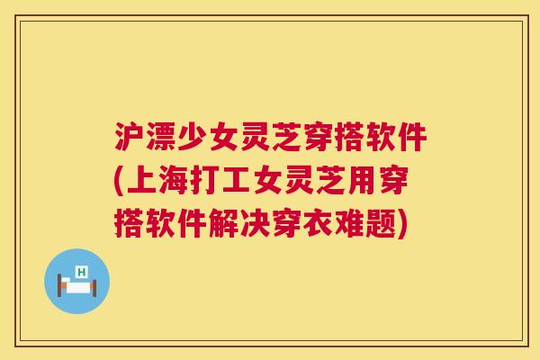 沪漂少女灵芝穿搭软件(上海打工女灵芝用穿搭软件解决穿衣难题) 第1张 沪漂少女灵芝穿搭软件(上海打工女灵芝用穿搭软件解决穿衣难题) 第1张