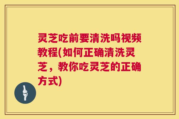 灵芝吃前要清洗吗视频教程(如何正确清洗灵芝，教你吃灵芝的正确方式)  第1张