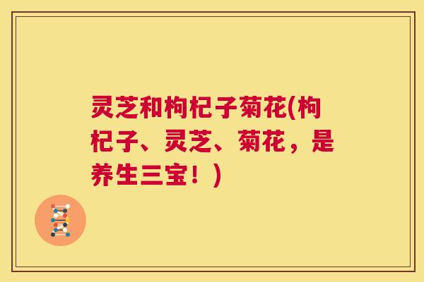 灵芝和枸杞子菊花(枸杞子、灵芝、菊花，是养生三宝！)  第1张