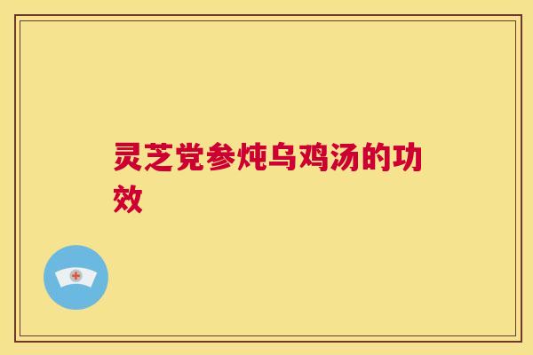 灵芝党参炖乌鸡汤的功效  第1张