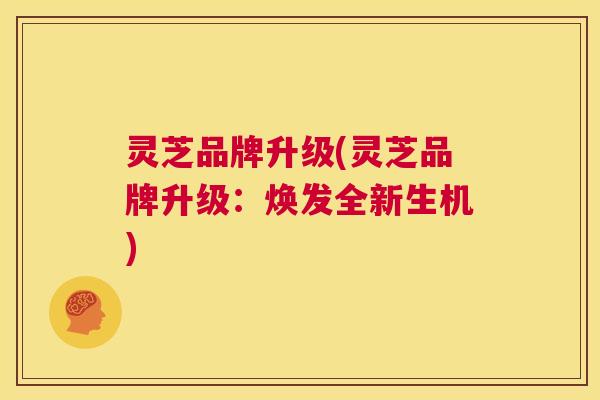 灵芝品牌升级(灵芝品牌升级:焕发全新生机) 第1张 灵芝品牌升级(灵芝品牌升级:焕发全新生机) 第1张