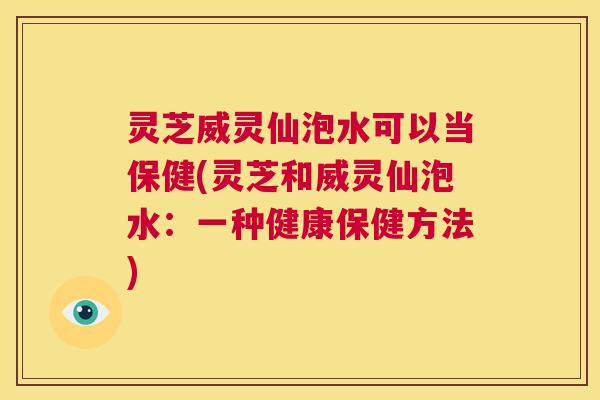 灵芝威灵仙泡水可以当保健(灵芝和威灵仙泡水：一种健康保健方法)  第1张