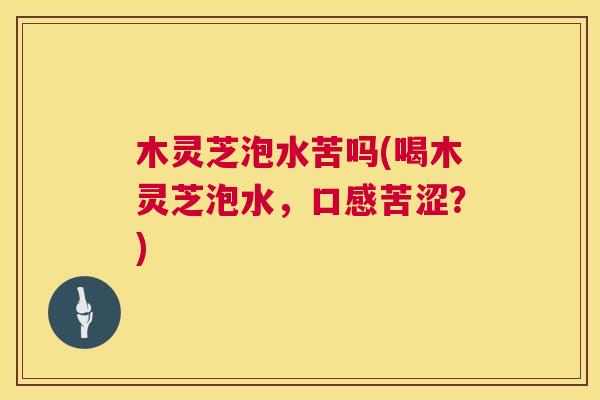 木灵芝泡水苦吗(喝木灵芝泡水,口感苦涩?) 第1张 木灵芝泡水苦吗(喝木灵芝泡水,口感苦涩?) 第1张