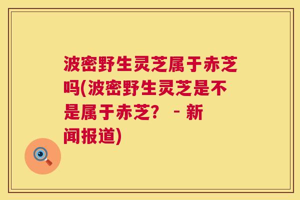 波密野生灵芝属于赤芝吗(波密野生灵芝是不是属于赤芝? - 新闻报道) 第1张 波密野生灵芝属于赤芝吗(波密野生灵芝是不是属于赤芝? - 新闻报道) 第1张