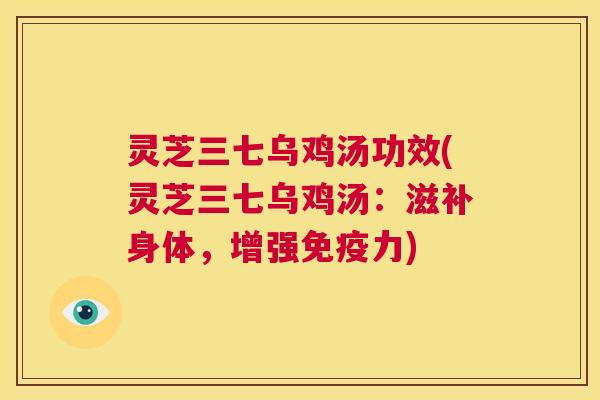灵芝三七乌鸡汤功效(灵芝三七乌鸡汤:滋补身体,增强免疫力) 第1张 灵芝三七乌鸡汤功效(灵芝三七乌鸡汤:滋补身体,增强免疫力) 第1张