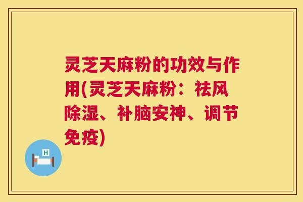 灵芝天麻粉的功效与作用(灵芝天麻粉:祛风除湿、补脑安神、调节免疫) 第1张 灵芝天麻粉的功效与作用(灵芝天麻粉:祛风除湿、补脑安神、调节免疫) 第1张