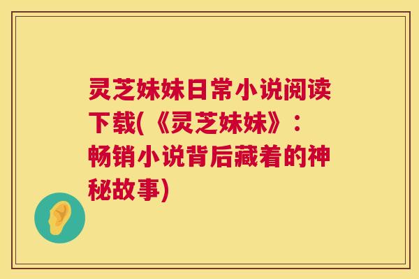 灵芝妹妹日常小说阅读下载(《灵芝妹妹》:畅销小说背后藏着的神秘故事) 第1张 灵芝妹妹日常小说阅读下载(《灵芝妹妹》:畅销小说背后藏着的神秘故事) 第1张
