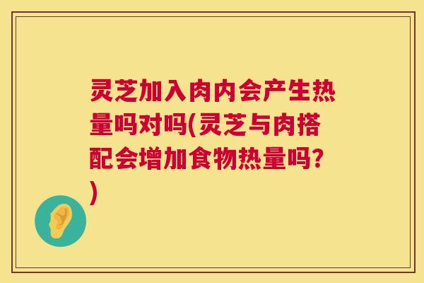灵芝加入肉内会产生热量吗对吗(灵芝与肉搭配会增加食物热量吗?) 第1张 灵芝加入肉内会产生热量吗对吗(灵芝与肉搭配会增加食物热量吗?) 第1张