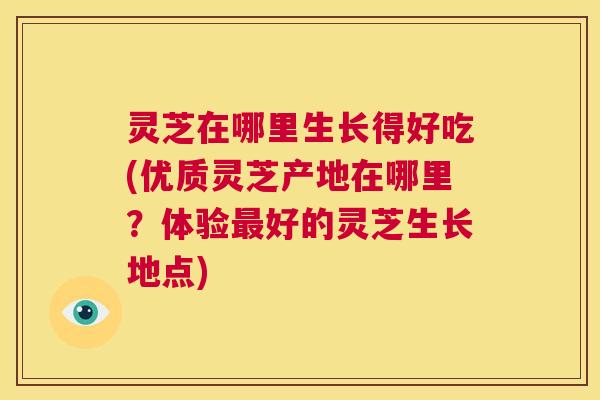 灵芝在哪里生长得好吃(优质灵芝产地在哪里？体验最好的灵芝生长地点)  第1张