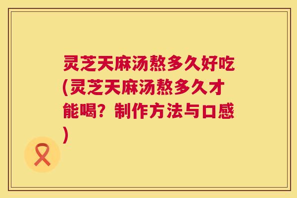 灵芝天麻汤熬多久好吃(灵芝天麻汤熬多久才能喝?制作方法与口感) 第1张 灵芝天麻汤熬多久好吃(灵芝天麻汤熬多久才能喝?制作方法与口感) 第1张