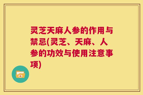 灵芝天麻人参的作用与禁忌(灵芝、天麻、人参的功效与使用注意事项) 第1张 灵芝天麻人参的作用与禁忌(灵芝、天麻、人参的功效与使用注意事项) 第1张