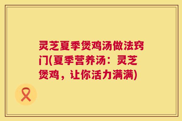 灵芝夏季煲鸡汤做法窍门(夏季营养汤:灵芝煲鸡,让你活力满满) 第1张 灵芝夏季煲鸡汤做法窍门(夏季营养汤:灵芝煲鸡,让你活力满满) 第1张