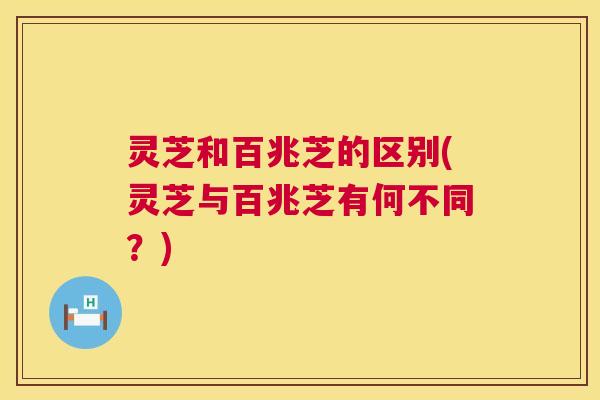 灵芝和百兆芝的区别(灵芝与百兆芝有何不同？)  第1张
