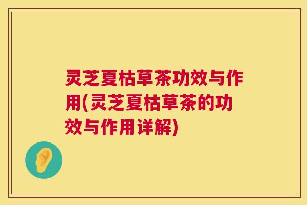 灵芝夏枯草茶功效与作用(灵芝夏枯草茶的功效与作用详解) 第1张 灵芝夏枯草茶功效与作用(灵芝夏枯草茶的功效与作用详解) 第1张