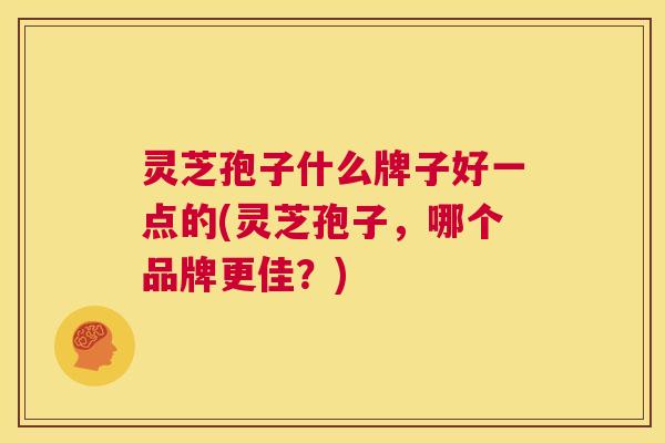 灵芝孢子什么牌子好一点的(灵芝孢子,哪个品牌更佳?) 第1张 灵芝孢子什么牌子好一点的(灵芝孢子,哪个品牌更佳?) 第1张