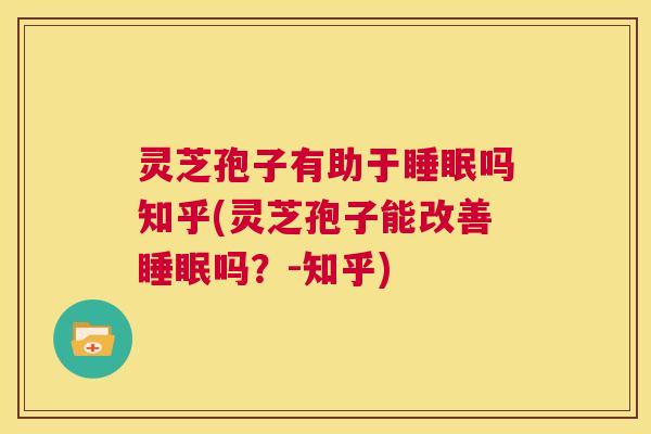 灵芝孢子有助于睡眠吗知乎(灵芝孢子能改善睡眠吗?-知乎) 第1张 灵芝孢子有助于睡眠吗知乎(灵芝孢子能改善睡眠吗?-知乎) 第1张