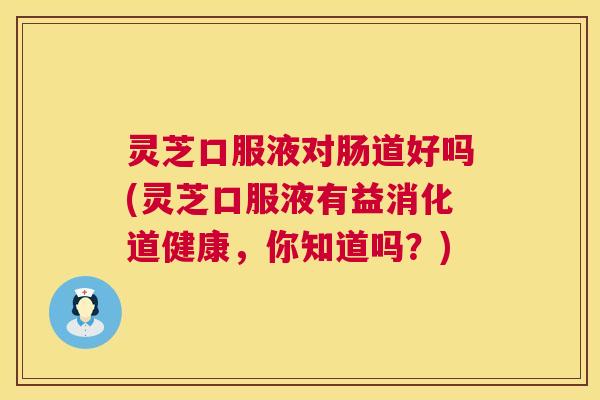 灵芝口服液对肠道好吗(灵芝口服液有益消化道健康,你知道吗?) 第1张 灵芝口服液对肠道好吗(灵芝口服液有益消化道健康,你知道吗?) 第1张