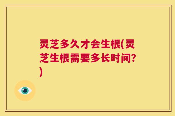 灵芝多久才会生根(灵芝生根需要多长时间？)  第1张