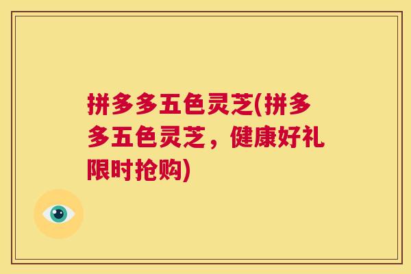 拼多多五色灵芝(拼多多五色灵芝，健康好礼限时抢购)  第1张