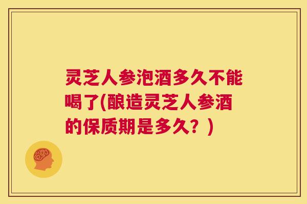 灵芝人参泡酒多久不能喝了(酿造灵芝人参酒的保质期是多久?) 第1张 灵芝人参泡酒多久不能喝了(酿造灵芝人参酒的保质期是多久?) 第1张