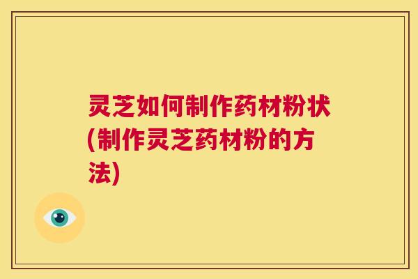 灵芝如何制作药材粉状(制作灵芝药材粉的方法) 第1张 灵芝如何制作药材粉状(制作灵芝药材粉的方法) 第1张