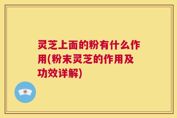 灵芝上面的粉有什么作用(粉末灵芝的作用及功效详解) 第1张 灵芝上面的粉有什么作用(粉末灵芝的作用及功效详解) 第1张