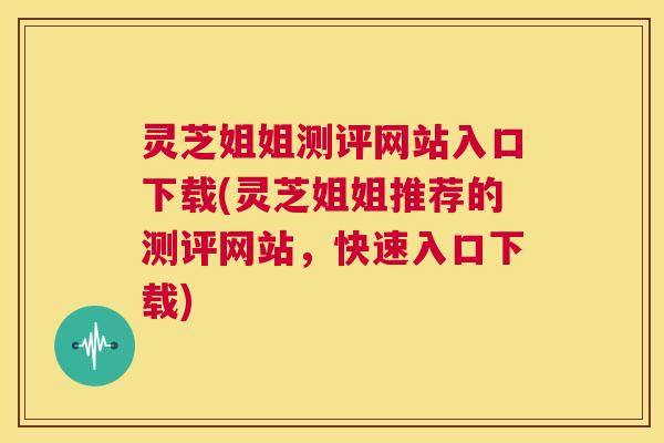 灵芝姐姐测评网站入口下载(灵芝姐姐推荐的测评网站,快速入口下载) 第1张 灵芝姐姐测评网站入口下载(灵芝姐姐推荐的测评网站,快速入口下载) 第1张