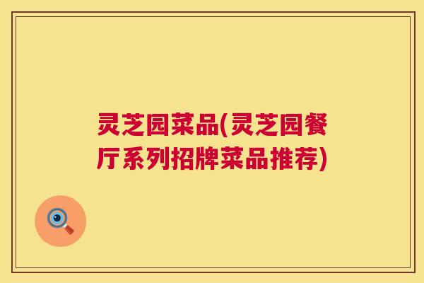 灵芝园菜品(灵芝园餐厅系列招牌菜品推荐)  第1张