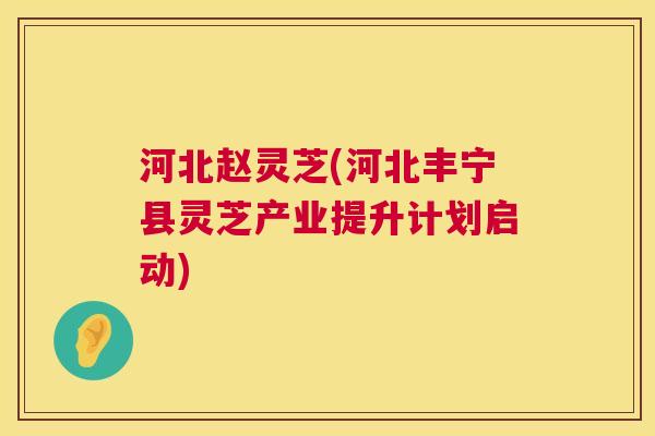 河北赵灵芝(河北丰宁县灵芝产业提升计划启动)  第1张