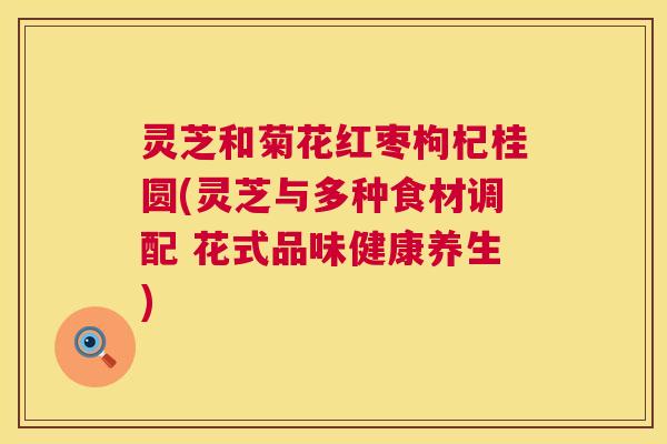 灵芝和菊花红枣枸杞桂圆(灵芝与多种食材调配 花式品味健康养生) 第1张 灵芝和菊花红枣枸杞桂圆(灵芝与多种食材调配 花式品味健康养生) 第1张