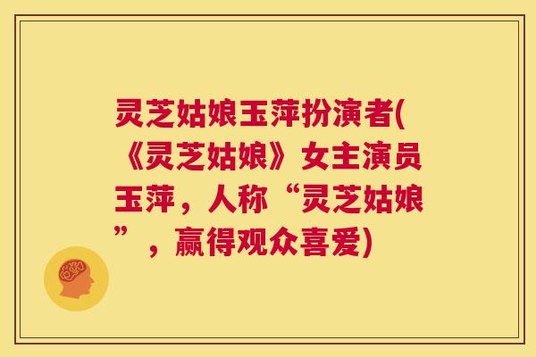 灵芝姑娘玉萍扮演者(《灵芝姑娘》女主演员玉萍,人称“灵芝姑娘”,赢得观众喜爱) 第1张 灵芝姑娘玉萍扮演者(《灵芝姑娘》女主演员玉萍,人称“灵芝姑娘”,赢得观众喜爱) 第1张