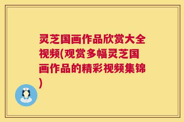 灵芝国画作品欣赏大全视频(观赏多幅灵芝国画作品的精彩视频集锦) 第1张 灵芝国画作品欣赏大全视频(观赏多幅灵芝国画作品的精彩视频集锦) 第1张